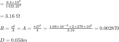 =\frac{6.4\times 10^6 }{1422.22^2}\\\\ =3.16\ \Omega \\\\R=\frac{\rho l}{A}=A=\frac{\pi D^2}{4}=\frac{1.68\times 10^{-8}\times 2\times 270\times 10^3}{3.16}=0.002870\\\\D=0.053 m