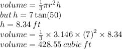 volume =  \frac{1}{3} \pi {r}^{2} h \\ but \: h = 7 \tan(50 \degree)  \\ h = 8.34 \: ft \\ volume =  \frac{1}{3}  \times 3.146 \times  {(7)}^{2}  \times 8.34 \\ volume = 428.55 \: cubic \: ft
