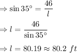 \Rightarrow \sin 35^{\circ}=\dfrac{46}{l}\\\\\Rightarrow l=\dfrac{46}{\sin 35^{\circ}}\\\\\Rightarrow l=80.19\approx 80.2\ ft