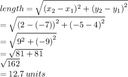 length =  \sqrt{ {(x _{2}  - x _{1} ) {}^{2}  + (y _{2} - y _{1} )}^{2} }  \\  =  \sqrt{ {(2 - ( - 7))}^{2} +  {( - 5 - 4)}^{2}  }  \\  =  \sqrt{ {9}^{2}  +  {( - 9)}^{2} }  \\  =  \sqrt{81 + 81}  \\  \sqrt{162}  \\  = 12.7 \: units