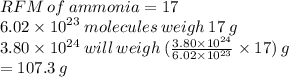RFM \: of \: ammonia = 17 \\ 6.02 \times  {10}^{23}  \: molecules \: weigh \: 17 \: g \\ 3.80 \times  {10}^{24}  \: will \: weigh \: ( \frac{3.80 \times  {10}^{24} }{6.02 \times  {10}^{23}  }  \times 17) \: g \\  = 107.3 \: g