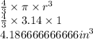 \frac{4}{3}  \times \pi \times  {r}^{3}  \\  \frac{4}{3}  \times 3.14 \times 1 \\ 4.186666666666 {in}^{3}