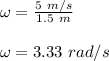 \omega = \frac{5\ m/s}{1.5\ m} \\\\\omega = 3.33\ rad/s