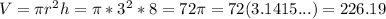 V = \pi r^2h = \pi*3^2*8 = 72\pi = 72(3.1415...) = 226.19