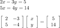 2x-3y=5\\5x=4y=14\\\\\left[\begin{array}{cc}2&-3\\5&-4\\\end{array}\right] \left[\begin{array}{c}x\\y\\\end{array}\right] =\left[\begin{array}{c}5\\14\\\end{array}\right]
