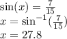 \sin(x)  =  \frac{7}{15}  \\ x =  { \sin}^{ - 1} ( \frac{7}{15} ) \\ x  = 27.8 \degree