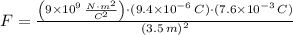 F = \frac{\left(9\times 10^{9}\,\frac{N\cdot m^{2}}{C^{2}} \right) \cdot (9.4\times 10^{-6}\,C)\cdot (7.6\times 10^{-3}\,C)}{(3.5\,m)^{2}}