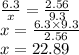 \frac{6.3}{x}  =  \frac{2.56}{9.3}  \\ x =  \frac{6.3 \times 9.3}{2.56}  \\ x = 22.89