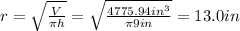 r = \sqrt{\frac{V}{\pi h}} = \sqrt{\frac{4775.94 in^{3}}{\pi 9 in}} = 13.0 in
