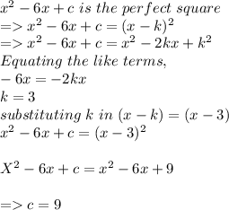 x^2 -6x +c  \ is \ the \ perfect \ square\\= x^2 -6x + c = (x -k)^2\\=x^2 -6x+c = x^2 -2kx + k^2\\Equating \ the \ like \ terms,\\-6x = -2kx\\k = 3\\substituting \ k \ in \ (x-k) = (x-3)\\x^2 -6x +c = (x-3)^2\\\\X^2 - 6x + c = x^2 -6x +9 \\\\= c = 9