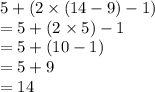 5 + (2 \times (14 - 9) - 1) \\  = 5 + (2 \times 5) - 1 \\  = 5 + (10 - 1) \\  = 5 + 9 \\  = 14