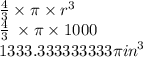 \frac{4}{3}  \times \pi \times  {r}^{3}  \\  \frac{4}{3} \:  \times \pi \times 1000 \\  1333.333333333\pi {in}^{3}