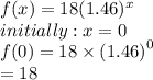 f(x) = 18(1.46) {}^{x}  \\ initially : x = 0 \\ f(0) = 18 \times  {(1.46)}^{0}  \\  = 18
