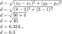 d =  \sqrt{ (x_{2}- x_{1})^{2}  + (y_{2} - y _{1})^{2}  } \\ d =  \sqrt{ (8 - 2)^{2} +  (3 - 1)^{2}} \\ d =  \sqrt{36 + 4}  \\ d =  \sqrt{40}  \\  d = 6.324... \\ d = 6.3