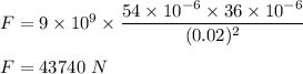 F=9\times 10^9\times \dfrac{54\times 10^{-6}\times 36\times 10^{-6}}{(0.02)^2}\\\\F=43740\ N