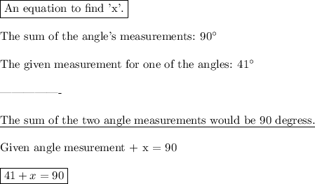 \boxed{\text{An equation to find 'x'.}}\\\\\text{The sum of the angle's measurements: }90$^{\circ}$\\\\\text{The given measurement for one of the angles: }41$^{\circ}$\\\\----------------\\\\\underline{The sum of the two angle measurements would be 90 degress.}\\\\\text{Given angle mesurement} + x = 90\\\\\boxed{41 + x = 90}