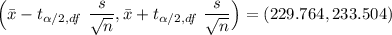 \Big ( \bar {x} - t_{\alpha/2, df} \ \dfrac{s}{\sqrt{n}}}, \bar x + t_{\alpha/2, df} \ \dfrac{s}{\sqrt{n}}} \Big) = (229.764,233.504)