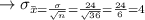 \to \sigma_\bar{x}=\frac{\sigma}{\sqrt{n}}=\frac{24}{\sqrt{36}}=\frac{24}{6}=4