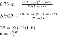 8.75\ m = \frac{(12\ m/s)^2\ Sin2\theta}{9.81\ m/s^2} \\\\Sin2\theta = \frac{(8.75\ m)(9.81\ m/s^2)}{(12\ m/s)^2} \\\\2\theta = Sin^{-1}(0.6)\\\theta = \frac{36.6^o}{2}