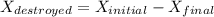 $X_{destroyed} = X_{initial} - X_{final}$