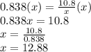\large{0.838(x) =  \frac{10.8}{x} (x)} \\  \large{0.838x = 10.8} \\  \large{x =  \frac{10.8}{0.838} } \\  \large{x = 12.88}