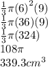 \frac{1}{3} \pi {(6)}^{2} (9) \\  \frac{1}{3} \pi(36)(9) \\  \frac{1}{3} \pi(324) \\ 108\pi \\ 339.3 {cm}^{3}