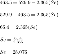 463.5=529.9-2.365(Se)\\\\529.9-463.5=2.365(Se)\\\\66.4=2.365(Se)\\\\Se=\frac{66.4}{2.365} \\\\Se=28.076
