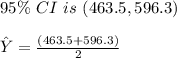 95\% \ CI\  is\  (463.5, 596.3) \\\\\hat{Y}=\frac{(463.5+596.3)}{2}\\\\