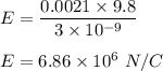 E=\dfrac{0.0021\times 9.8}{3\times 10^{-9}}\\\\E=6.86\times 10^6\ N/C