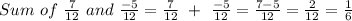 Sum \ of \  \frac{7}{12} \ and \ \frac{-5}{12} = \frac{7}{12} \ + \ \frac{-5}{12} = \frac{7-5}{12} = \frac{2}{12} = \frac{1}{6}