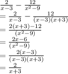 \frac{2}{x - 3}  -  \frac{12}{ {x}^{2}  - 9}  \\  =  \frac{2}{x - 3}  -  \frac{12}{(x - 3)(x + 3)}  \\  =  \frac{2(x + 3)  - 12}{( {x}^{2}  - 9)}  \\  =   \frac{2x - 6}{( {x}^{2}  - 9)}  \\  = \frac{2(x - 3)}{(x - 3)(x + 3)}  \\  =  \frac{2}{x + 3}