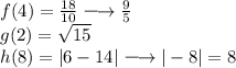 \large{f(4) =  \frac{18}{10}  \longrightarrow  \frac{9}{5} } \\  \large{g(2) =  \sqrt{15} }  \\  \large{h(8) =  | 6- 14|  \longrightarrow  | - 8| = 8 }