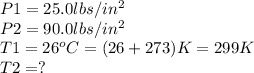 P1=25.0lbs/in^{2} \\P2=90.0lbs/in^{2} \\T1=26^{o} C=(26+273)K=299K\\T2=?