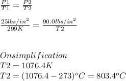 \frac{P{1} }{T{1} }=\frac{P{2} }{T{2} }\\\\\frac{25lbs/in^{2}  }{299K} }=\frac{90.0lbs/in^{2} }{T{2} }\\\\\\On simplification \\T2=1076.4K\\T2=(1076.4-273)^{o} C=803.4^{o} C