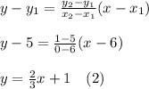 y-y_1=\frac{y_2-y_1}{x_2-x_1}(x-x_1)\\\\y-5=\frac{1-5}{0-6} (x-6)\\\\y=\frac{2}{3}x  + 1\ \ \ (2)