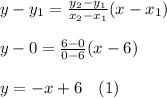 y-y_1=\frac{y_2-y_1}{x_2-x_1}(x-x_1)\\\\y-0=\frac{6-0}{0-6} (x-6)\\\\y=-x + 6\ \ \ (1)
