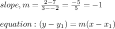 slope, m= \frac{2-7}{3--2}= \frac{-5}{5}= -1\\\\equation : (y-y_1)= m(x-x_1)