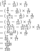 ( \frac{2 \frac{3}{3} }{4}  -  \frac{3}{10} ) \times  \frac{3}{17} \\  = ( \frac{ \frac{9}{3} }{4}   -  \frac{3}{10})  \times  \frac{3}{17}  \\  = ( \frac{9}{3 \times 4}   -  \frac{3}{10}) \times  \frac{3}{17}  \\  = (  \frac{9}{12}  -  \frac{3}{10} ) \times  \frac{3}{17}  \\  = ( \frac{9 \times 5}{12 \times 5}  -  \frac{3 \times 6}{10 \times 6} ) \times  \frac{3}{17}  \\  = ( \frac{45 - 18}{60} ) \times  \frac{3}{17}  \\  =  \frac{27}{60}  \times  \frac{3}{17}  \\  =  \frac{81}{1020} \\  =  \frac{27}{340}