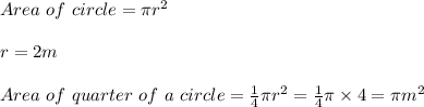 Area \ of \ circle = \pi r^2\\\\r = 2m\\\\Area \ of \ quarter \ of \ a \ circle = \frac{1}{4} \pi r^2 = \frac{1}{4}\pi \times 4 = \pi m^2