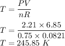 T=\dfrac{PV}{nR}\\\\T=\dfrac{2.21\times 6.85}{0.75\times 0.0821}\\T=245.85\ K