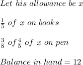 Let \ his \ allowance\ be\ x\\\\\frac{1}{5} \ of \ x \ on\ books\\\\\frac{3}{8} \ of \frac{4}{5} \ of \ x\ on \ pen\\\\Balance \ in \ hand = 12