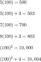 5(100) = 500\\\\5(100) + 3 = 503\\\\7(100) = 700\\\\8(100) + 3 = 803\\\\(100)^2 = 10,000\\\\(100)^2 + 4 = 10,004\\\\