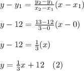 y-y_1=\frac{y_2-y_1}{x_2-x_1} (x-x_1)\\\\y-12=\frac{13-12}{3-0} (x-0)\\\\y-12=\frac{1}{3}(x)\\\\y=\frac{1}{3} x+12\ \ \ (2)