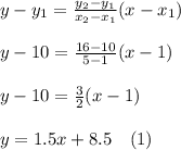 y-y_1=\frac{y_2-y_1}{x_2-x_1} (x-x_1)\\\\y-10=\frac{16-10}{5-1} (x-1)\\\\y-10=\frac{3}{2}(x-1)\\\\y=1.5x+8.5\ \ \ (1)