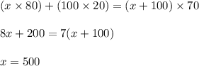(x \times 80) + ( 100 \times 20 ) = (x + 100 )\times 70\\\\8x + 200 = 7( x + 100)\\\\x = 500