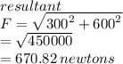 resultant \\  \: F =  \sqrt{ {300}^{2} +  {600}^{2}  }  \\  =  \sqrt{450000}  \\  = 670.82 \: newtons
