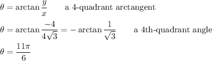\theta=\arctan{\dfrac{y}{x}}\qquad\text{a 4-quadrant arctangent}\\\\\theta=\arctan{\dfrac{-4}{4\sqrt{3}}}=-\arctan{\dfrac{1}{\sqrt{3}}}\qquad\text{a 4th-quadrant angle}\\\\\theta=\dfrac{11\pi}{6}
