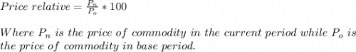 Price\ relative=\frac{P_n}{P_o}*100\\\\Where\ P_n\ is\ the \ price\ of\ commodity\ in\ the\ current\ period\ while\ P_o\ is\\the\ price\ of\ commodity\ in\ base\ period.