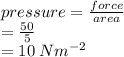 pressure =  \frac{force}{area}  \\  =  \frac{50}{5}  \\  = 10 \: N {m}^{ - 2}