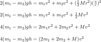2(m_1 - m_2)gh = m_1v^2 + m_2v^2 + (\frac{1}{2} Mr^2) (\frac{v}{r})^2\\\\2(m_1 -m_2)gh = m_1v^2 + m_2v^2 + \frac{1}{2} Mv^2\\\\4(m_1 -m_2)gh = 2m_1v^2 + 2m_2v^2 + Mv^2\\\\4(m_1 - m_2)gh = (2m_1 + 2m_2 + M) v^2\\\\